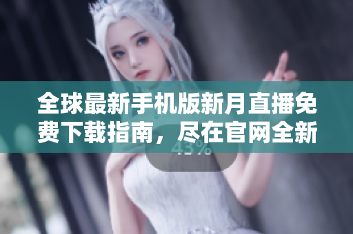 全球最新手機(jī)版新月直播免費(fèi)下載指南，盡在官網(wǎng)全新上線！