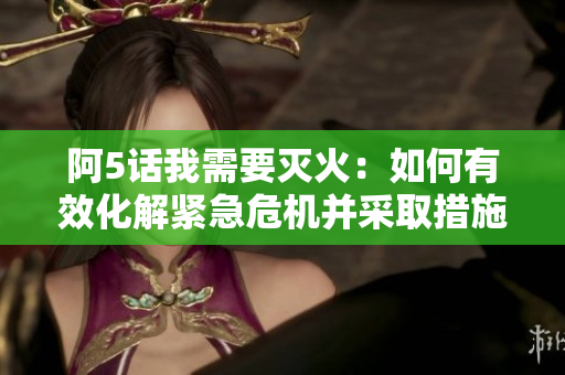 阿5話我需要滅火：如何有效化解緊急危機(jī)并采取措施？