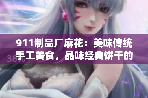 911制品廠麻花：美味傳統(tǒng)手工美食，品味經(jīng)典餅干的獨(dú)特魅力