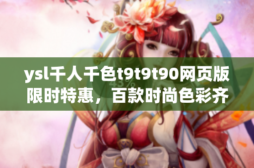 ysl千人千色t9t9t90網(wǎng)頁(yè)版限時(shí)特惠，百款時(shí)尚色彩齊聚，開(kāi)啟涂抹時(shí)尚新風(fēng)潮