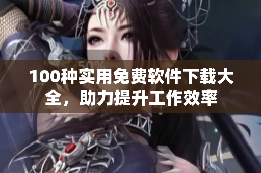 100種實(shí)用免費(fèi)軟件下載大全，助力提升工作效率