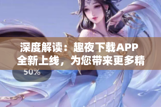 深度解讀：趣夜下載APP 全新上線，為您帶來更多精彩內(nèi)容