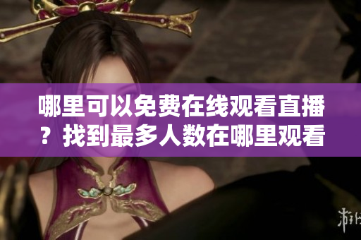 哪里可以免費(fèi)在線觀看直播？找到最多人數(shù)在哪里觀看直播