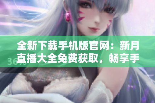 全新下載手機(jī)版官網(wǎng)：新月直播大全免費(fèi)獲取，暢享手機(jī)直播樂趣