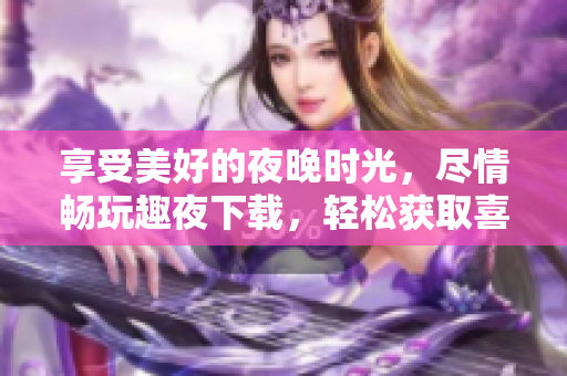 享受美好的夜晚時光，盡情暢玩趣夜下載，輕松獲取喜愛軟件，如此簡單深夜分享安心。