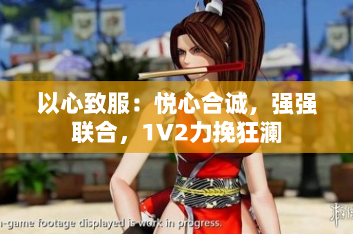 以心致服：悅心合誠(chéng)，強(qiáng)強(qiáng)聯(lián)合，1V2力挽狂瀾