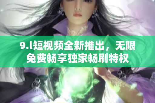 9.l短視頻全新推出，無限免費暢享獨家暢刷特權(quán)