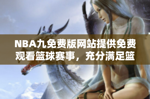 NBA九免費(fèi)版網(wǎng)站提供免費(fèi)觀看籃球賽事，充分滿足籃球迷的觀賽需求