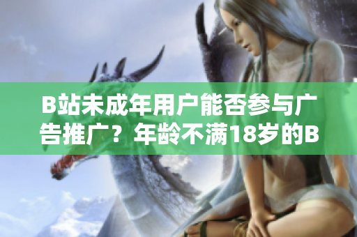 B站未成年用戶能否參與廣告推廣？年齡不滿18歲的B站用戶是否可接廣告？