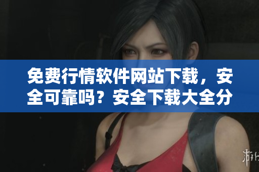 免費行情軟件網(wǎng)站下載，安全可靠嗎？安全下載大全分享