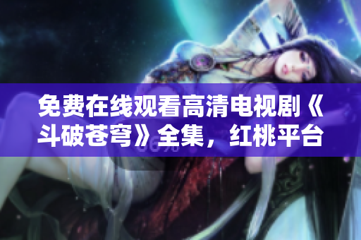 免費在線觀看高清電視劇《斗破蒼穹》全集，紅桃平臺限時放送！