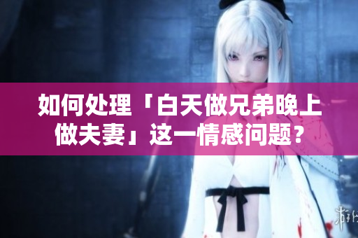 如何處理「白天做兄弟晚上做夫妻」這一情感問題？