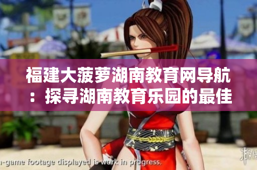 福建大菠蘿湖南教育網(wǎng)導(dǎo)航：探尋湖南教育樂園的最佳指南