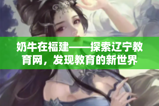 奶牛在福建——探索遼寧教育網(wǎng)，發(fā)現(xiàn)教育的新世界