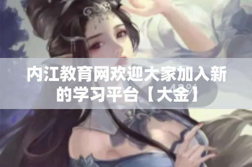 內(nèi)江教育網(wǎng)歡迎大家加入新的學習平臺【大金】