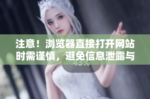 注意！瀏覽器直接打開網(wǎng)站時需謹慎，避免信息泄露與安全隱患