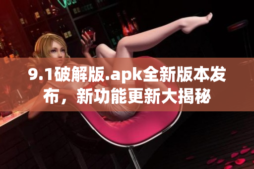 9.1破解版.apk全新版本發(fā)布，新功能更新大揭秘