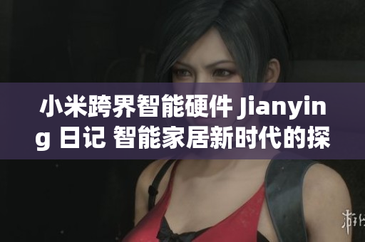 小米跨界智能硬件 Jianying 日記 智能家居新時(shí)代的探索與啟示
