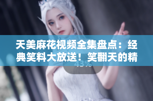 天美麻花視頻全集盤點：經典笑料大放送！笑翻天的精彩綜藝集錦