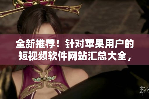 全新推薦！針對蘋果用戶的短視頻軟件網(wǎng)站匯總大全，讓你輕松找到適合你的工具