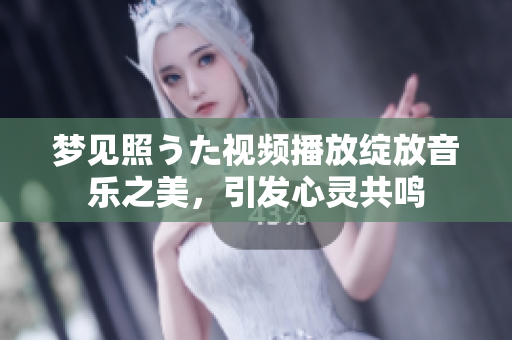 夢見照うた視頻播放綻放音樂之美，引發(fā)心靈共鳴
