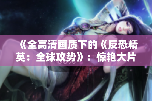 《全高清畫質(zhì)下的《反恐精英：全球攻勢》：驚艷大片！》