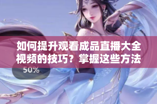 如何提升觀看成品直播大全視頻的技巧？掌握這些方法，讓你的直播體驗(yàn)更加豐富和精彩