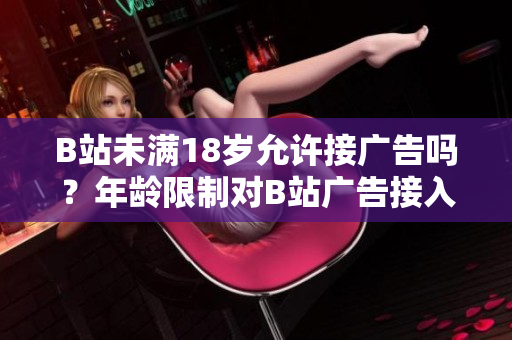 B站未滿18歲允許接廣告嗎？年齡限制對(duì)B站廣告接入的影響