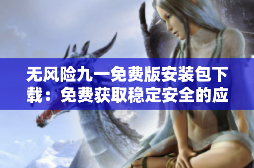 無風(fēng)險(xiǎn)九一免費(fèi)版安裝包下載：免費(fèi)獲取穩(wěn)定安全的應(yīng)用程序安裝包