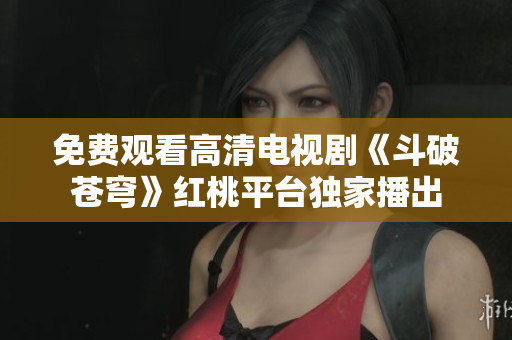 免費(fèi)觀看高清電視劇《斗破蒼穹》紅桃平臺獨(dú)家播出