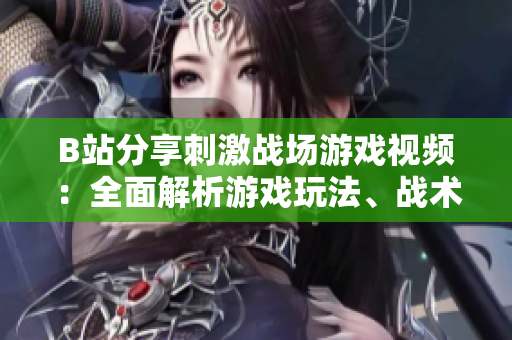 B站分享刺激戰(zhàn)場游戲視頻：全面解析游戲玩法、戰(zhàn)術(shù)技巧及精彩對決