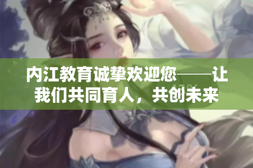 內(nèi)江教育誠摯歡迎您──讓我們共同育人，共創(chuàng)未來