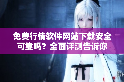 免費(fèi)行情軟件網(wǎng)站下載安全可靠嗎？全面評(píng)測(cè)告訴你