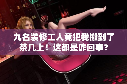 九名裝修工人竟把我搬到了茶幾上！這都是咋回事？