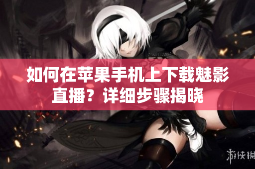 如何在蘋果手機上下載魅影直播？詳細步驟揭曉