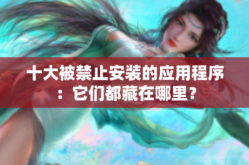 十大被禁止安裝的應(yīng)用程序：它們都藏在哪里？