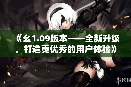 《幺1.09版本——全新升級，打造更優(yōu)秀的用戶體驗》