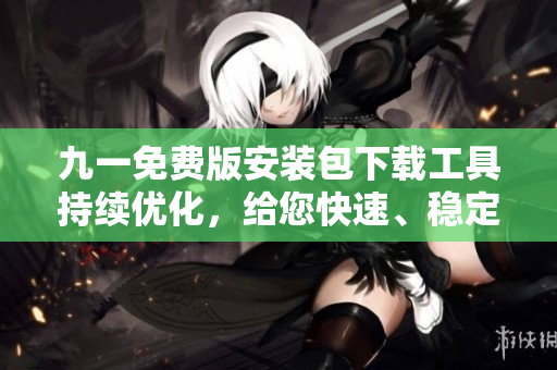 九一免費版安裝包下載工具持續(xù)優(yōu)化，給您快速、穩(wěn)定、安全的下載體驗