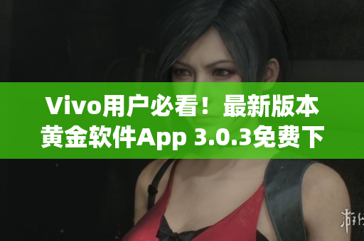 Vivo用戶必看！最新版本黃金軟件App 3.0.3免費下載指南