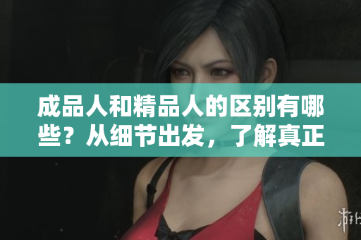 成品人和精品人的區(qū)別有哪些？從細(xì)節(jié)出發(fā)，了解真正的精英。