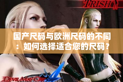 國產(chǎn)尺碼與歐洲尺碼的不同：如何選擇適合您的尺碼？