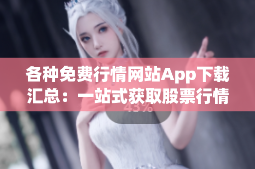 各種免費(fèi)行情網(wǎng)站App下載匯總：一站式獲取股票行情、財(cái)經(jīng)資訊的App推薦