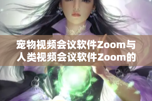 寵物視頻會(huì)議軟件Zoom與人類視頻會(huì)議軟件Zoom的對(duì)比：哪個(gè)更適合你的需求？