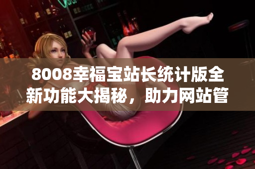 8008幸福寶站長統(tǒng)計版全新功能大揭秘，助力網站管理提升效率