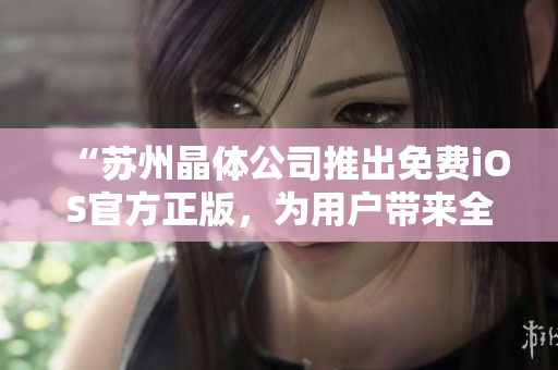 “蘇州晶體公司推出免費iOS官方正版，為用戶帶來全新體驗”