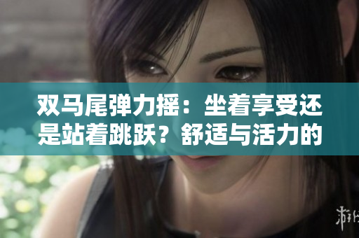 雙馬尾彈力搖：坐著享受還是站著跳躍？舒適與活力的選擇