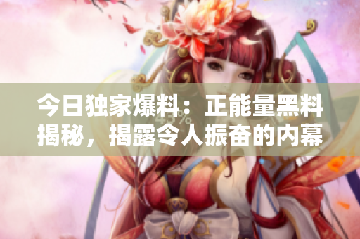 今日獨家爆料：正能量黑料揭秘，揭露令人振奮的內(nèi)幕真相