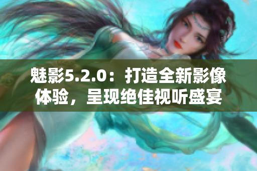 魅影5.2.0：打造全新影像體驗(yàn)，呈現(xiàn)絕佳視聽(tīng)盛宴