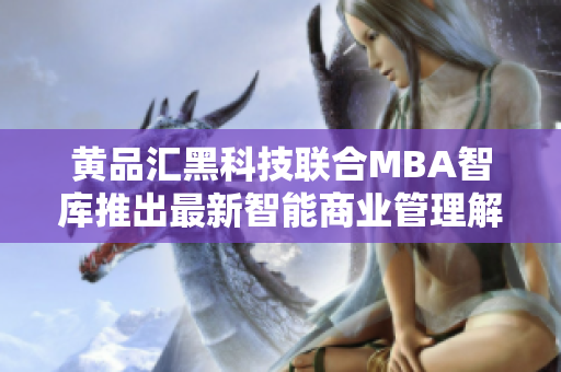黃品匯黑科技聯(lián)合MBA智庫(kù)推出最新智能商業(yè)管理解決方案