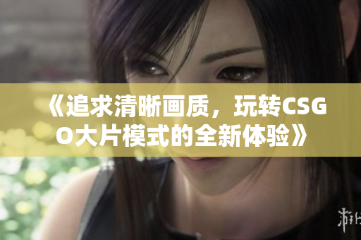 《追求清晰畫質(zhì)，玩轉(zhuǎn)CSGO大片模式的全新體驗》